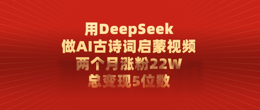 用DeepSeek制作AI古诗词启蒙视频，两个月涨粉22W，总变现5位数-行行副业