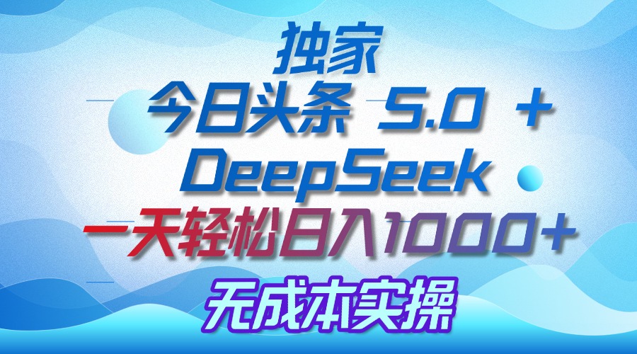 独家揭秘：今日头条 5.0 和 DeepSeek，无成本日入 1000 + 的实操秘诀-行行副业
