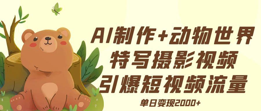 AI制作动物世界特写摄影视频+引爆短视频流量+单日变现2000+-行行副业
