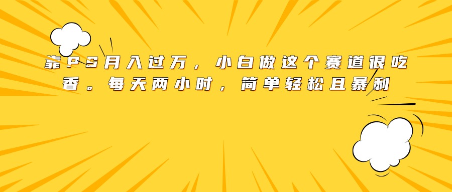 靠PS月入过万，小白做这个赛道很吃香。每天两小时，简单轻松且暴利-行行副业
