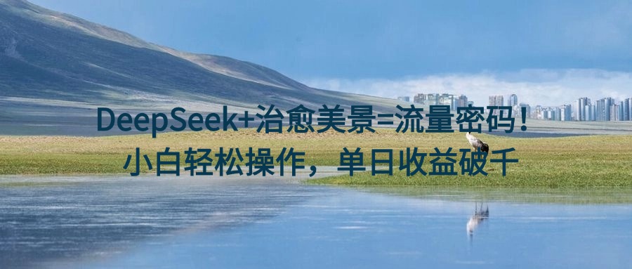 DeepSeek+治愈美景=流量密码！小白轻松操作，单日收益破千-行行副业