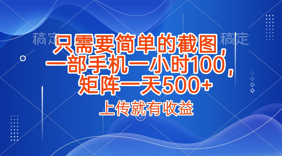 只需要简单的截图，上传就能有收益，一部手机不限地方不限时间，一小时100，矩阵放大一天500+-行行副业