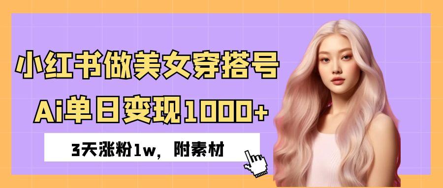 小红书做美女穿搭号，ai单日变现1000+，3天涨粉1w。-行行副业