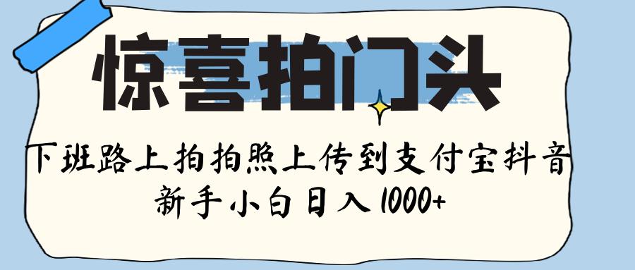 惊喜拍门头 ， 下班路上拍拍照片， 上 传 到 支付宝和抖音新手日入 1000+-行行副业