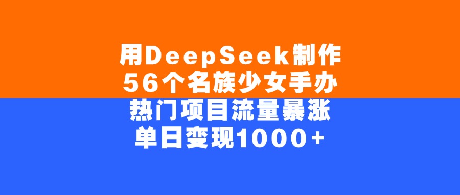 用DeepSeek制作56个名族少女手办，单日变现1000+，热门项目流量暴涨-行行副业