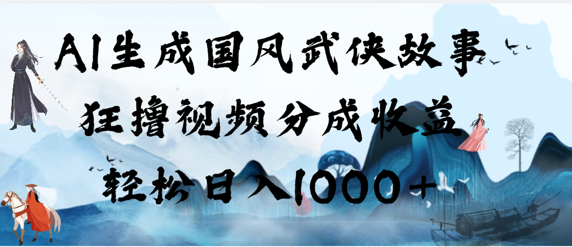 AI生成国风武侠故事，狂撸视频分成收益，轻松日入1000+【可多平台分发】-行行副业