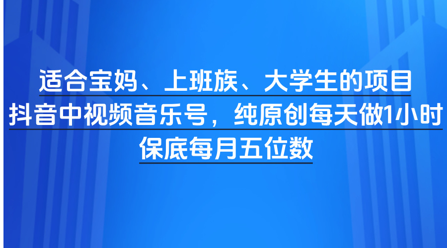 适合宝妈、上班族、大学生的项目，抖音中视频音乐号，纯原创每天做1小时，保底每月五位数-行行副业