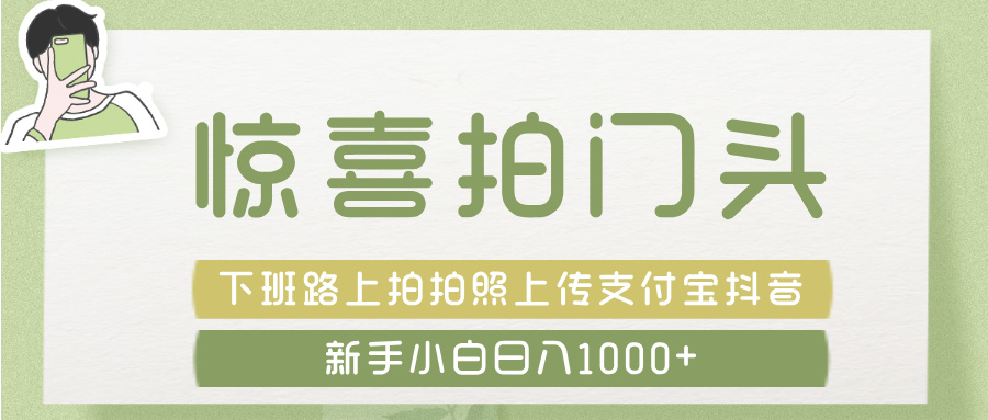 惊喜拍 门头 ， 下班路上拍拍照片， 上 传 到 支付宝和抖音新手日入 1000+-行行副业