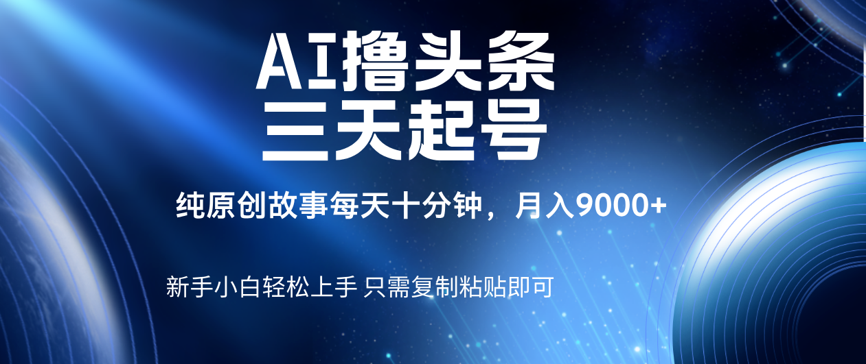 AI撸头条三天起号，纯原创情感故事，每天10分钟月入9000＋-行行副业