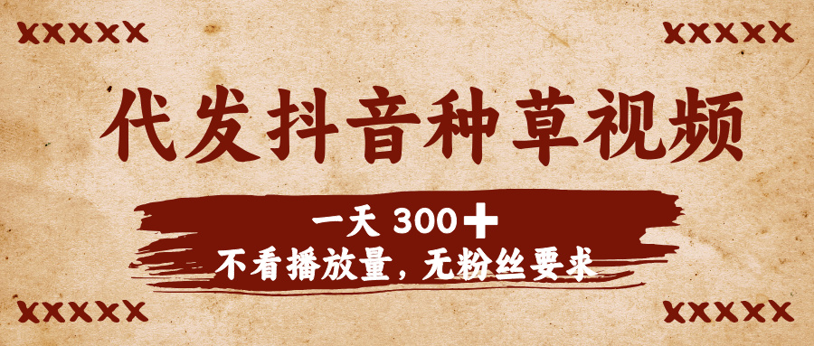 代发抖音种草视频，一天300➕，不看播放量，无粉丝要求-行行副业