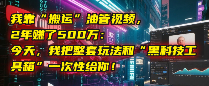 我靠“搬运”油管视频，2年赚了500万：今天，我把整套玩法和“黑科技工具箱”一次性给你！-行行副业