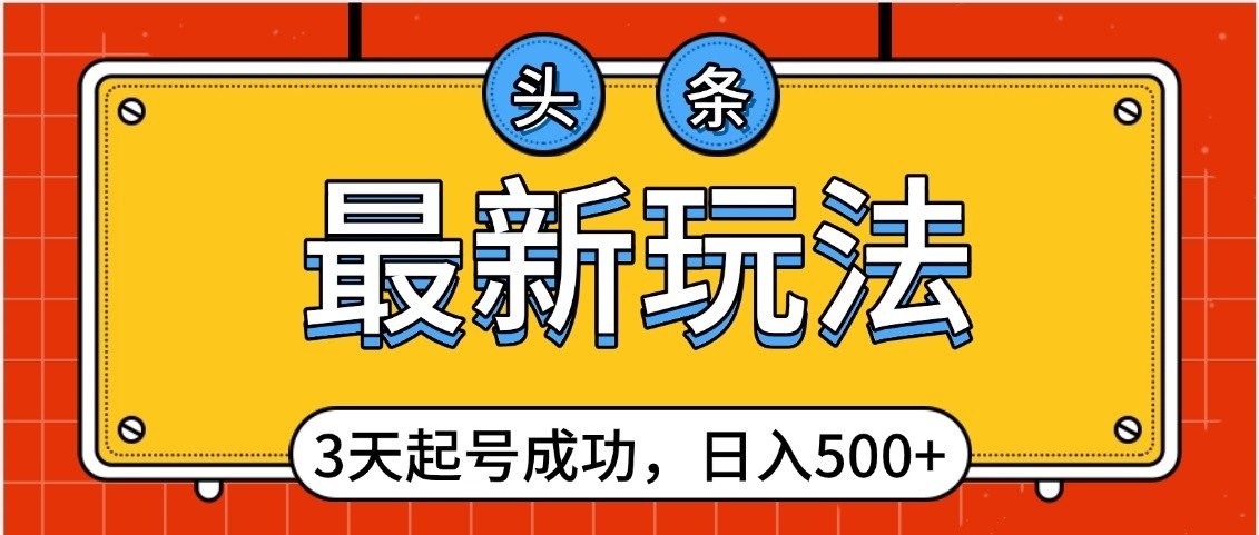 头条，最新玩法，3天起号成功，日入500+，小白轻松上手-行行副业