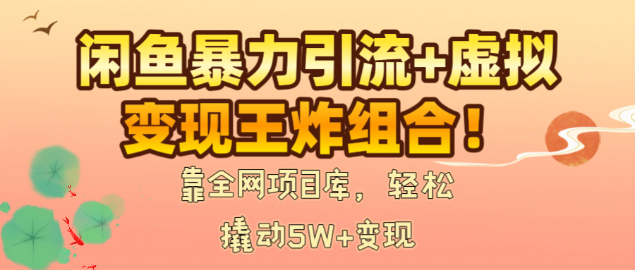闲鱼暴力引流+虚拟变现王炸组合！靠全网项目库，轻松撬动5W+变现-行行副业