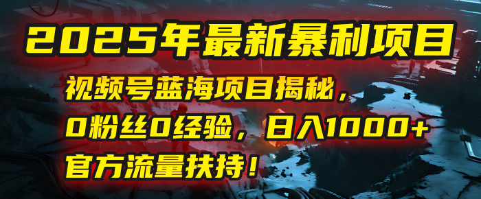 2025年最新暴利项目：视频号蓝海项目揭秘，0粉丝0经验，日入1000+，官方流量扶持！-行行副业