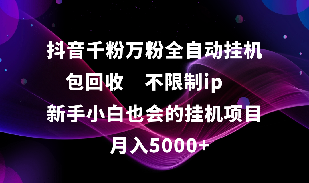 抖音千粉万粉全自动挂机，包回收，不限制ip，新手小白也会的批量挂机，月入5000+-行行副业