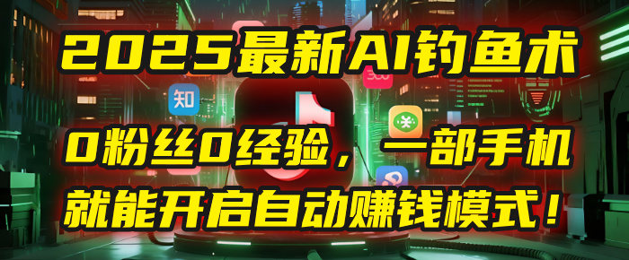 2025最新AI钓鱼术：0粉丝0经验，一部手机就能开启自动赚钱模式！-行行副业