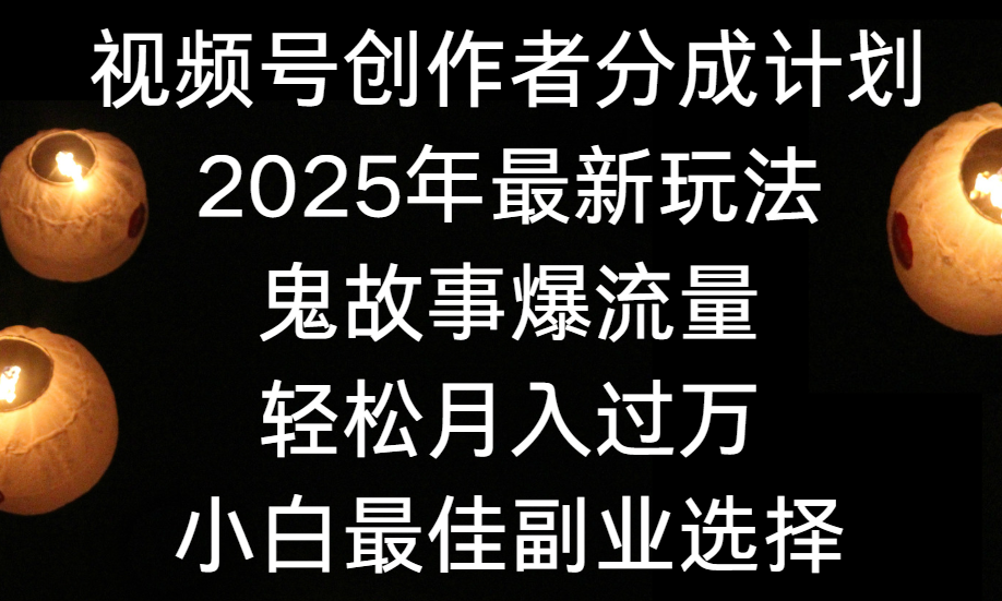 视频号创作者分成计划，2025年最新玩法鬼故事爆流量，小白轻松上手，副业的绝佳选择，轻松月入过万-行行副业