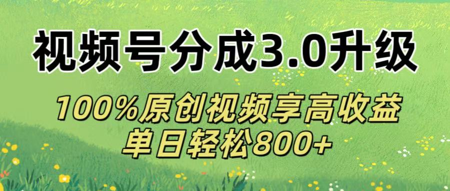 视频号分成3.0升级!100%原创视频享高收益，单日轻松800+-行行副业