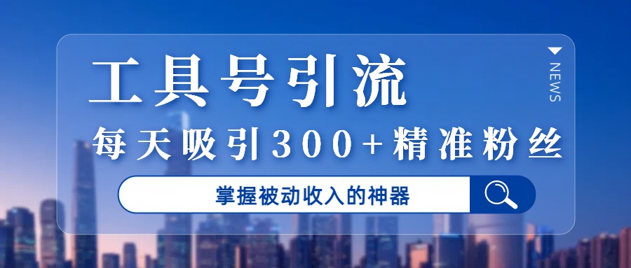 工具号引流，掌握被动收入的神器，每天吸引300+精准粉丝-行行副业