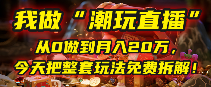 做“潮玩直播”，从0做到月入20万，今天把整套玩法免费拆解！-行行副业