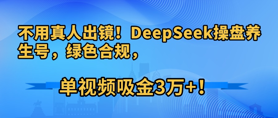 不用真人出镜！DeepSeek操盘养生号，绿色合规，单视频吸金3万+！-行行副业
