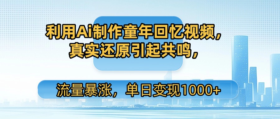 利用Ai制作童年回忆视频，真实还原引起共鸣，流量暴涨，单日变现1000+-行行副业