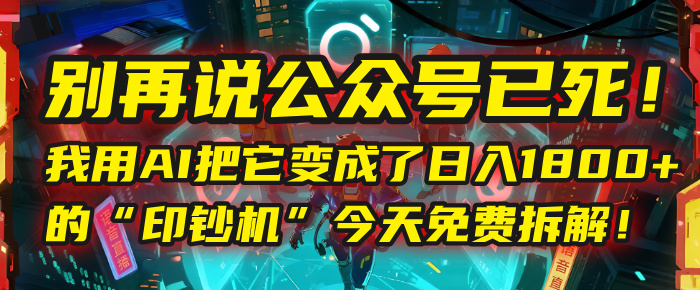 别再说公众号已死！我用AI把它变成了日入1800+的“印钞机”，今天免费拆解！-行行副业