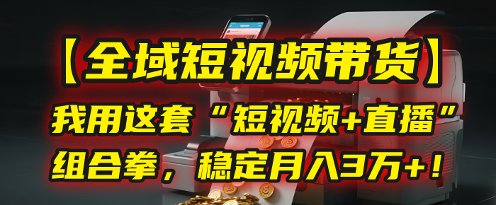 【全域短视频带货】我用这套“短视频+直播”组合拳，稳定月入3万+！-行行副业
