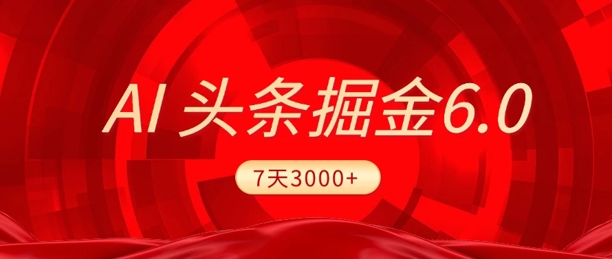 2025最新AI头条6.0，操作很简单，7天挣了3000+，小白可以照做（附详细教程）-行行副业