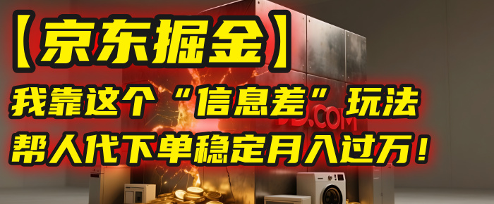 【京东掘金】我靠这个“信息差”玩法，帮人代下单，稳定月入过万！-行行副业