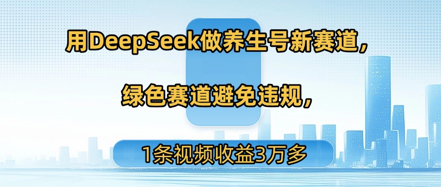 用DeepSeek做养生号新赛道，绿色赛道避免违规，1条视频收益3万多-行行副业