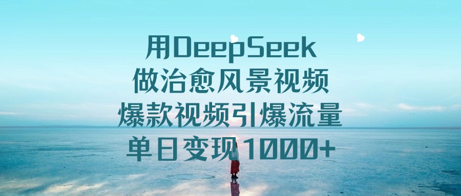 用DeepSeek做治愈风景视频，单日变现1000+，爆款视频引爆流量-行行副业