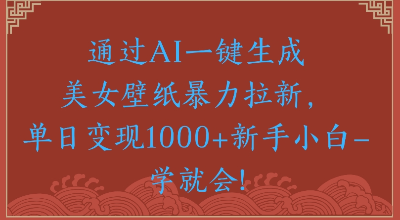 通过AI一键生成美女壁纸暴力拉新单日变现1000+新手小白一学就会!-行行副业
