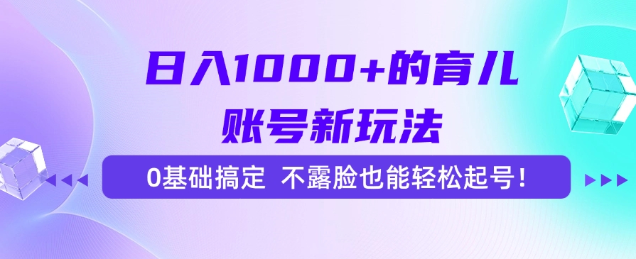 日入1000+的育儿账号新玩法，0基础搞定，不露脸也能轻松起号！-行行副业