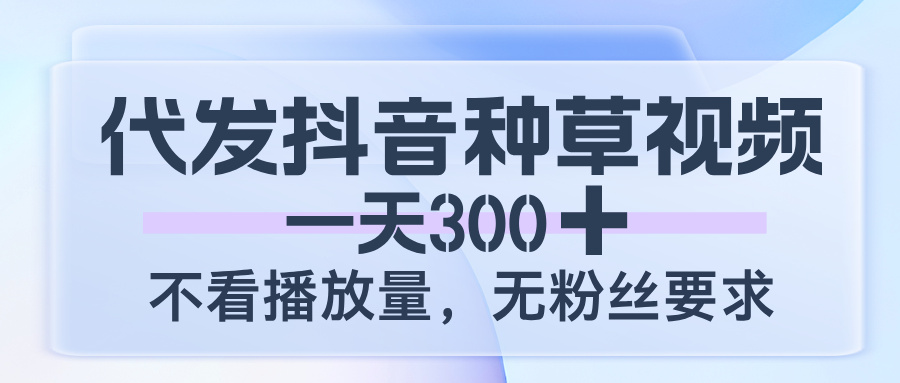 代发抖音种草视频，一天300，不看播放量，无粉丝要求-行行副业