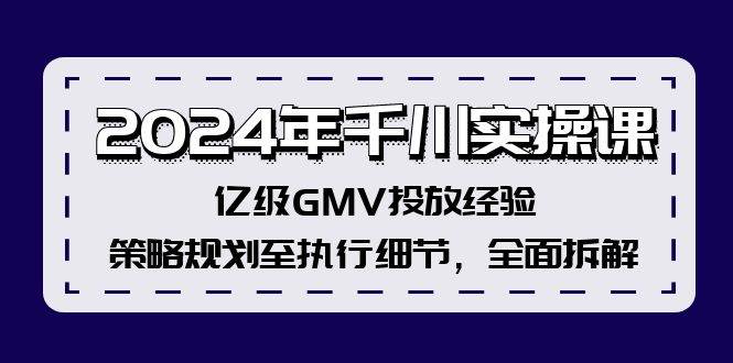 2024年千川实操课，亿级GMV投放经验，策略规划至执行细节，全面拆解-行行副业