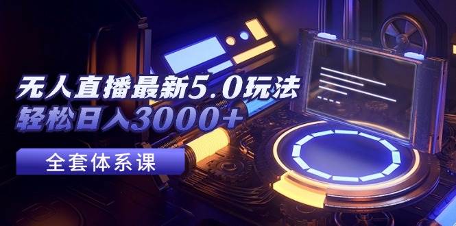 无人直播最新5.0玩法，轻松日入3000+-行行副业