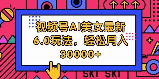 视频号AI美女最新6.0玩法，轻松月入30000+-行行副业