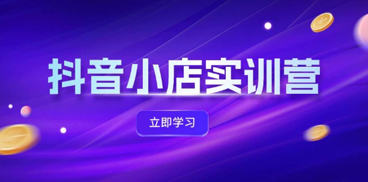 抖音小店最新实训营，提升体验分、商品卡 引流，投流增效，联盟引流秘籍-行行副业