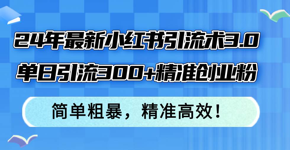 24年最新小红书引流术3.0，单日引流300+精准创业粉，简单粗暴，精准高效！-行行副业