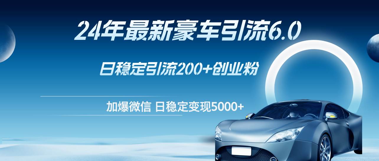 24年最新豪车引流6.0，日引500+创业粉，日稳定变现5000+-行行副业
