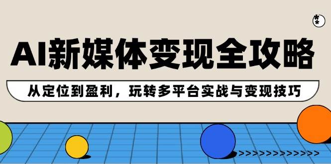 AI新媒体变现全攻略：从定位到盈利，玩转多平台实战与变现技巧-行行副业