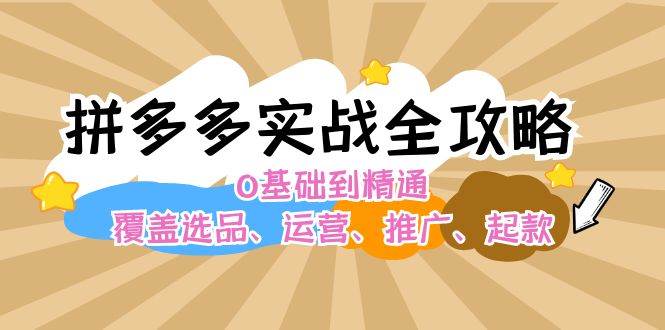 拼多多实战全攻略：0基础到精通，覆盖选品、运营、推广、起款-行行副业