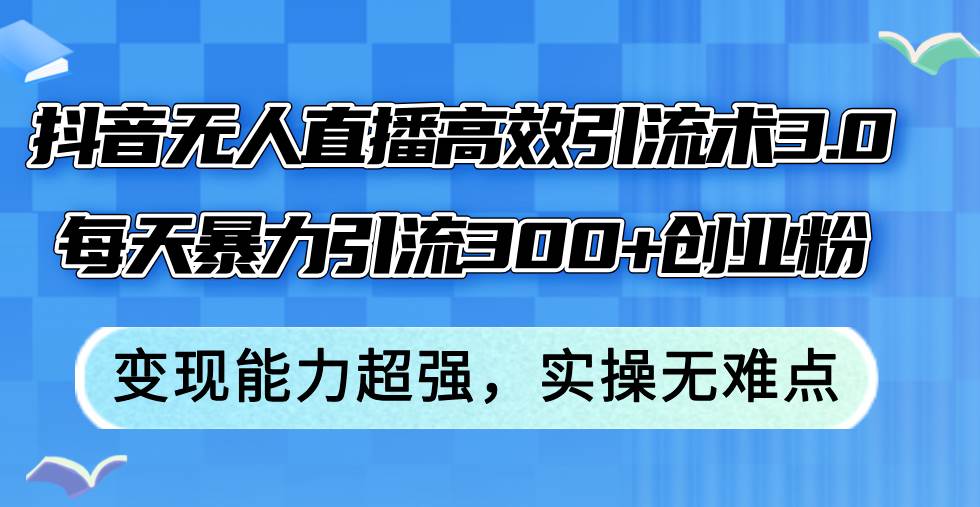 抖音无人直播高效引流术3.0，每天暴力引流300+创业粉，变现能力超强，…-行行副业