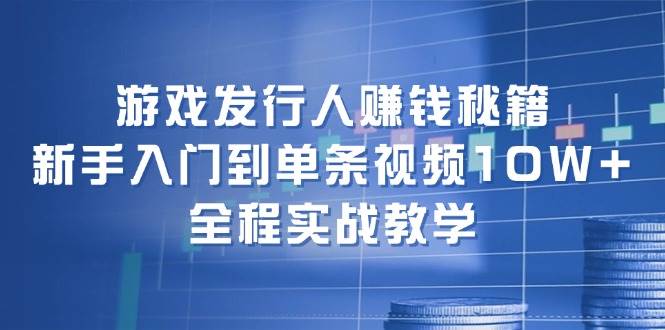 游戏发行人赚钱秘籍：新手入门到单条视频10W+，全程实战教学-行行副业