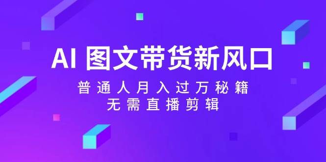 AI 图文带货新风口：普通人月入过万秘籍，无需直播剪辑-行行副业