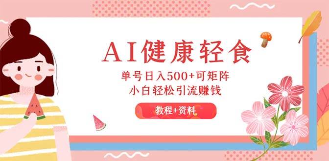 AI健康轻食，单号日入500+可矩阵，小白轻松引流赚钱（教程+食谱）-行行副业
